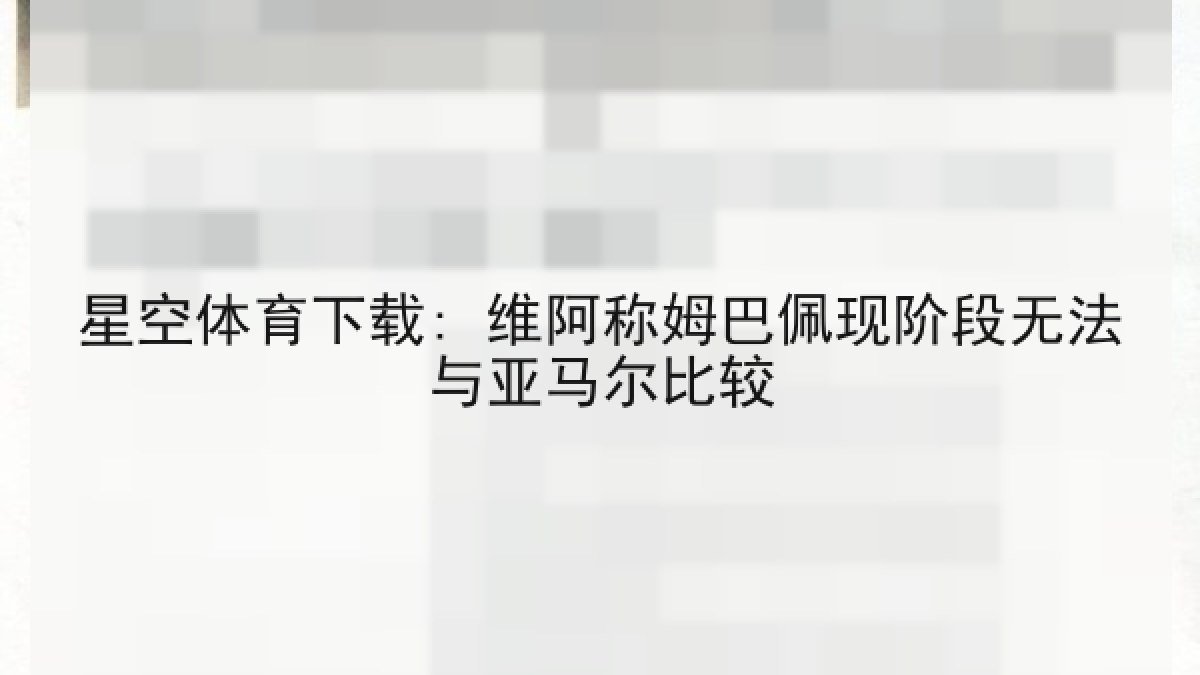 星空体育下载: 维阿称姆巴佩现阶段无法与亚马尔比较