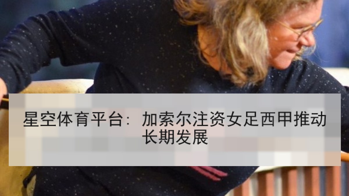 星空体育平台: 加索尔注资女足西甲推动长期发展