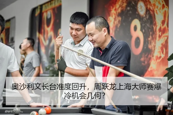 奥沙利文长台准度回升，周跃龙上海大师赛爆冷机会几何？