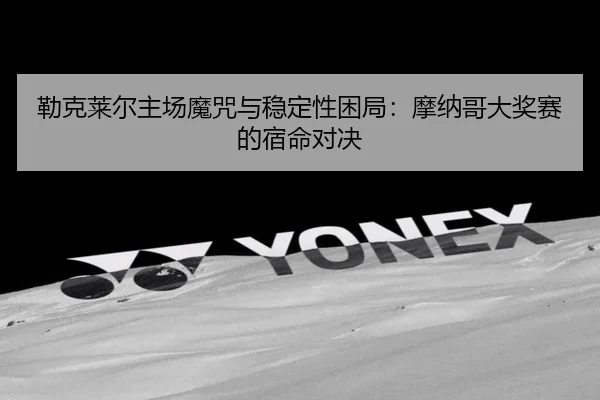 勒克莱尔主场魔咒与稳定性困局：摩纳哥大奖赛的宿命对决