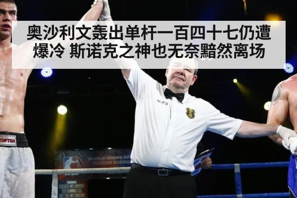 奥沙利文轰出单杆一百四十七仍遭爆冷 斯诺克之神也无奈黯然离场