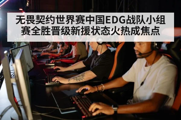 无畏契约世界赛中国EDG战队小组赛全胜晋级新援状态火热成焦点