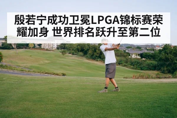 殷若宁成功卫冕LPGA锦标赛荣耀加身 世界排名跃升至第二位