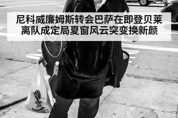 尼科威廉姆斯转会巴萨在即登贝莱离队成定局夏窗风云突变换新颜