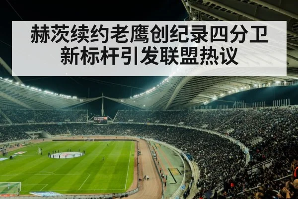 赫茨续约老鹰创纪录四分卫新标杆引发联盟热议