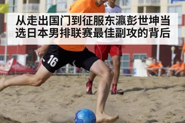 从走出国门到征服东瀛彭世坤当选日本男排联赛最佳副攻的背后