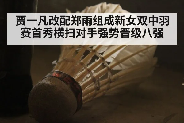 贾一凡改配郑雨组成新女双中羽赛首秀横扫对手强势晋级八强