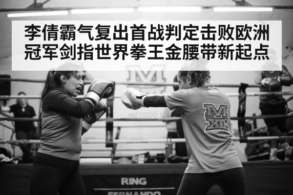 李倩霸气复出首战判定击败欧洲冠军剑指世界拳王金腰带新起点